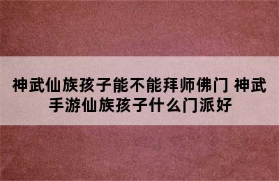 神武仙族孩子能不能拜师佛门 神武手游仙族孩子什么门派好